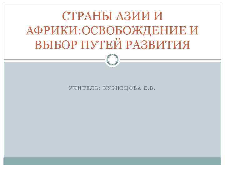 СТРАНЫ АЗИИ И АФРИКИ: ОСВОБОЖДЕНИЕ И ВЫБОР ПУТЕЙ РАЗВИТИЯ УЧИТЕЛЬ: КУЗНЕЦОВА Е. В. 