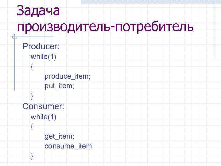 Задача производитель-потребитель Producer: while(1) { produce_item; put_item; } Consumer: while(1) { get_item; consume_item; }