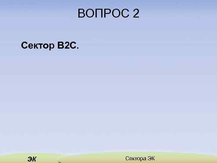 ВОПРОС 2 Сектор B 2 C. ЭК Сектора ЭК 