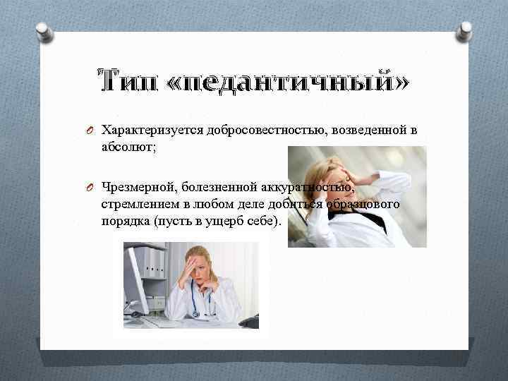 Тип «педантичный» O Характеризуется добросовестностью, возведенной в абсолют; O Чрезмерной, болезненной аккуратностью, стремлением в