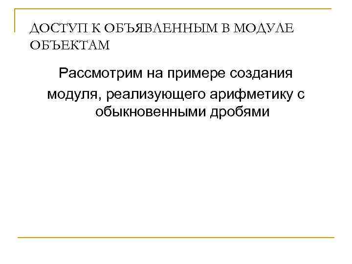 ДОСТУП К ОБЪЯВЛЕННЫМ В МОДУЛЕ ОБЪЕКТАМ Рассмотрим на примере создания модуля, реализующего арифметику с