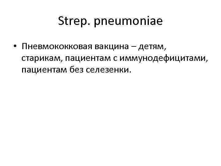 Strep. pneumoniae • Пневмококковая вакцина – детям, старикам, пациентам с иммунодефицитами, пациентам без селезенки.