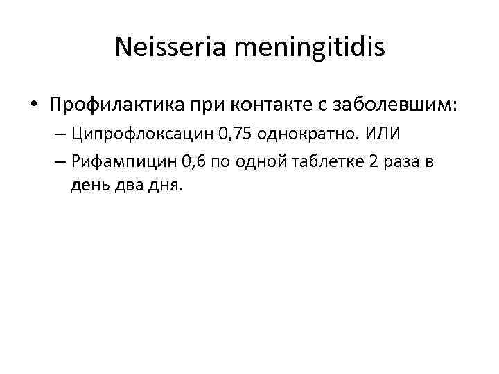 Neisseria meningitidis • Профилактика при контакте с заболевшим: – Ципрофлоксацин 0, 75 однократно. ИЛИ