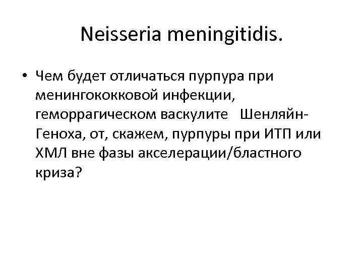 Neisseria meningitidis. • Чем будет отличаться пурпура при менингококковой инфекции, геморрагическом васкулите Шенляйн. Геноха,