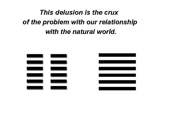 This delusion is the crux of the problem with our relationship with the natural