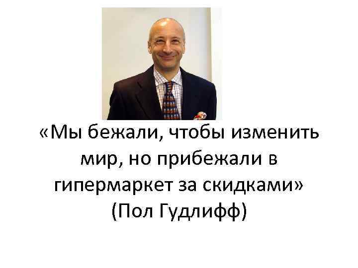  «Мы бежали, чтобы изменить мир, но прибежали в гипермаркет за скидками» (Пол Гудлифф)