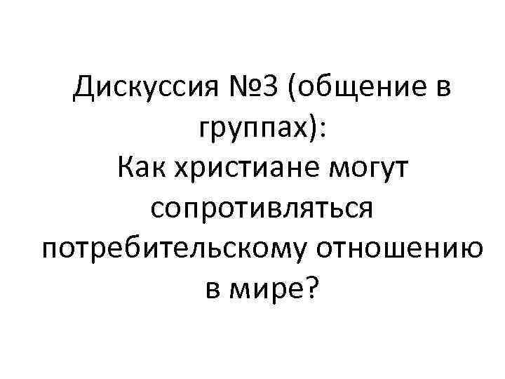 Дискуссия № 3 (общение в группах): Как христиане могут сопротивляться потребительскому отношению в мире?