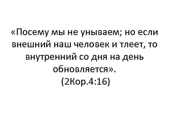  «Посему мы не унываем; но если внешний наш человек и тлеет, то внутренний