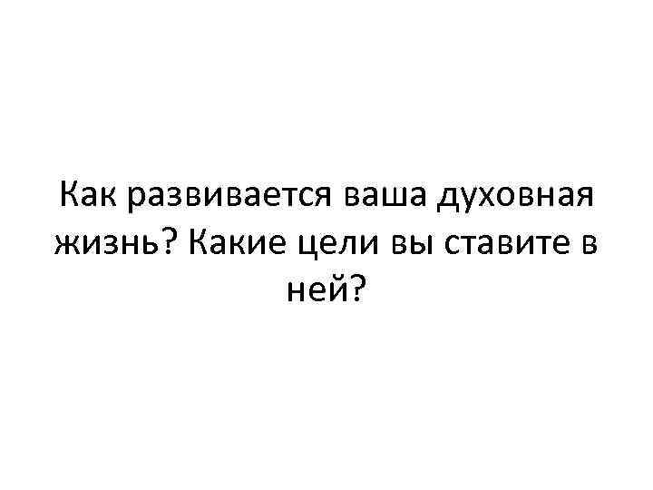 Как развивается ваша духовная жизнь? Какие цели вы ставите в ней? 