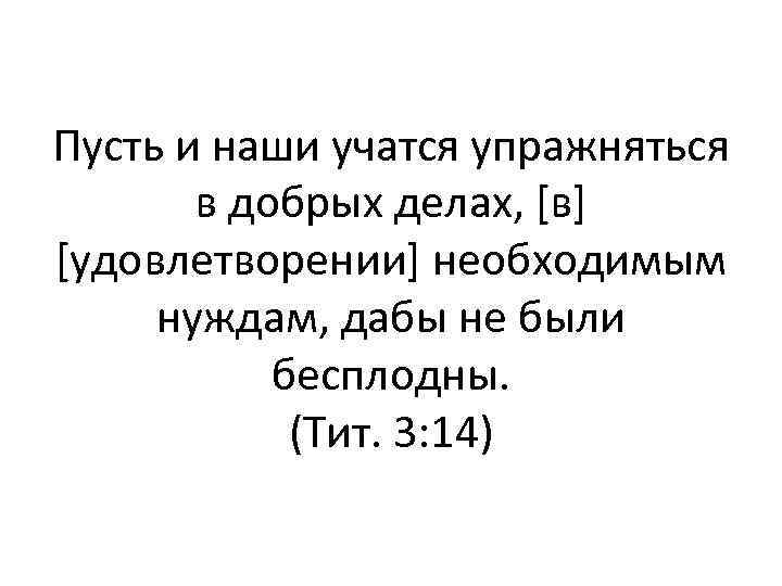 Пусть и наши учатся упражняться в добрых делах, [в] [удовлетворении] необходимым нуждам, дабы не