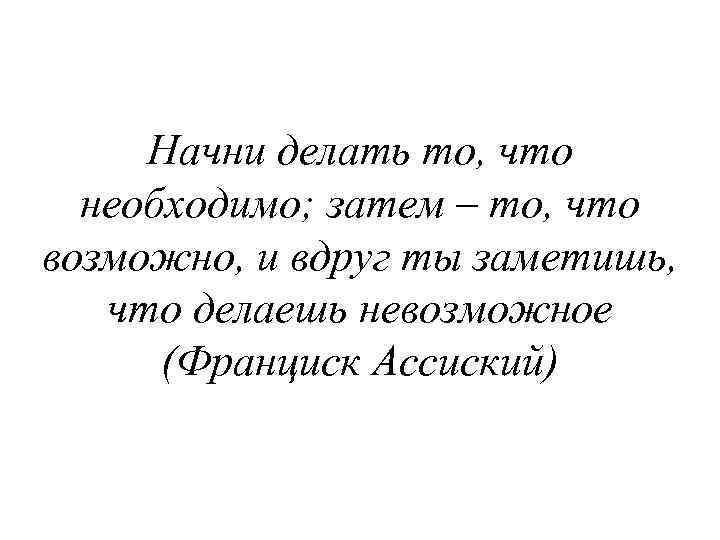 Начни делать то, что необходимо; затем – то, что возможно, и вдруг ты заметишь,