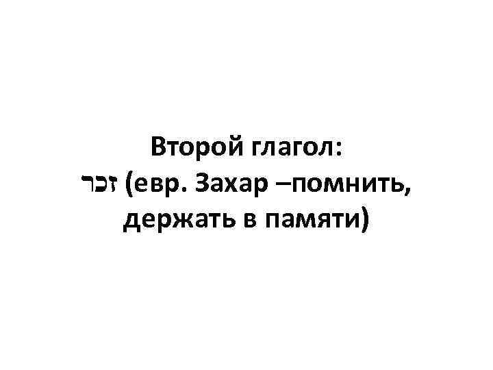 Второй глагол: ( זכר евр. Захар –помнить, держать в памяти) 