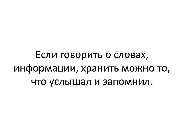 Если говорить о словах, информации, хранить можно то, что услышал и запомнил. 