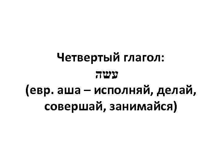 Четвертый глагол: עשה (евр. аша – исполняй, делай, совершай, занимайся) 