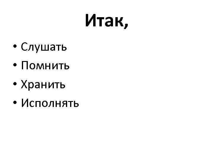 Итак, • Слушать • Помнить • Хранить • Исполнять 