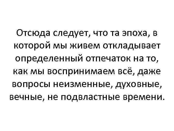 Отсюда следует, что та эпоха, в которой мы живем откладывает определенный отпечаток на то,