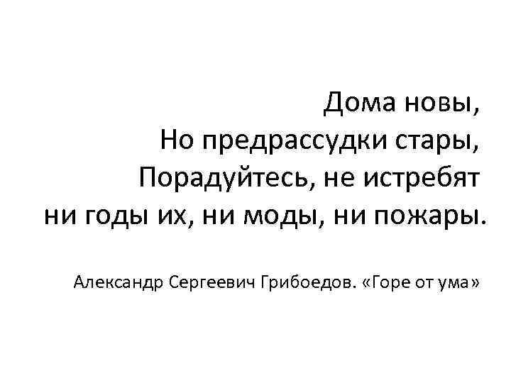 Дома новы, Но предрассудки стары, Порадуйтесь, не истребят ни годы их, ни моды, ни