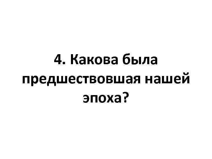 4. Какова была предшествовшая нашей эпоха? 