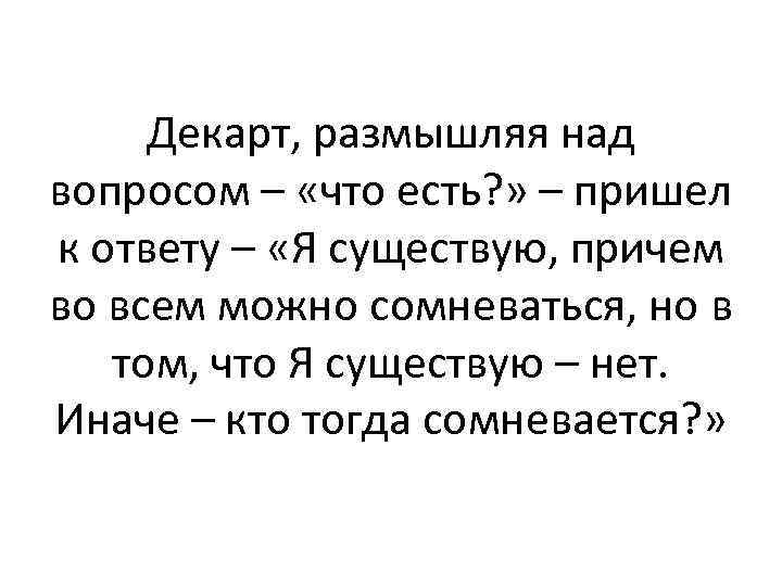 Декарт, размышляя над вопросом – «что есть? » – пришел к ответу – «Я