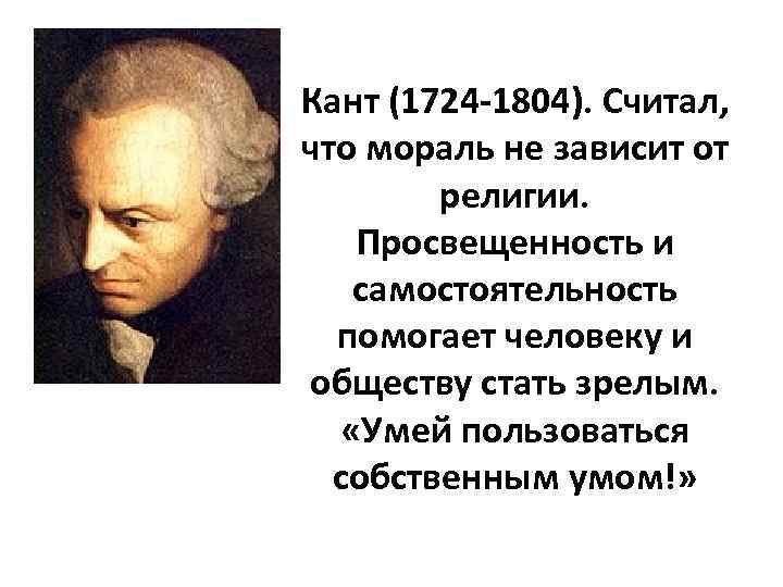 Кант (1724 -1804). Считал, что мораль не зависит от религии. Просвещенность и самостоятельность помогает