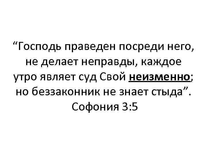 “Господь праведен посреди него, не делает неправды, каждое утро являет суд Свой неизменно; но