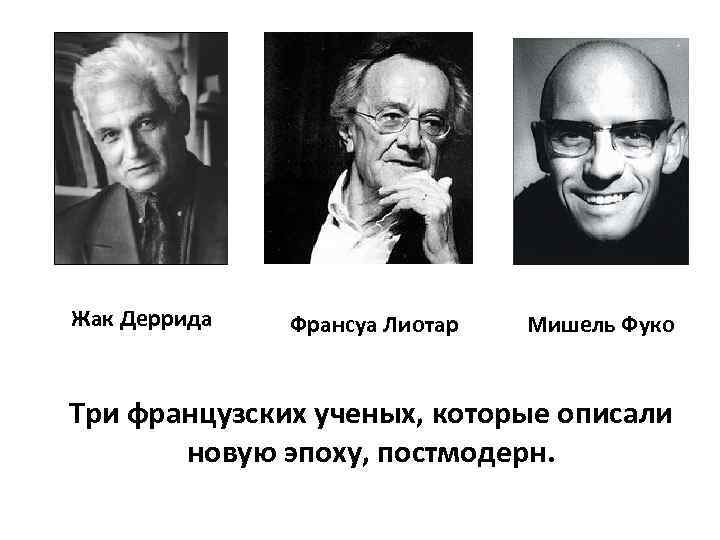 Жак Деррида Франсуа Лиотар Мишель Фуко Три французских ученых, которые описали новую эпоху, постмодерн.