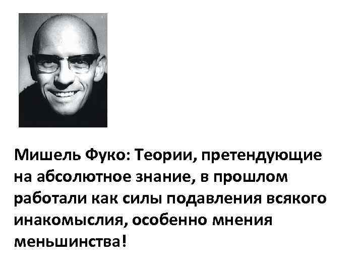 Мишель Фуко: Теории, претендующие на абсолютное знание, в прошлом работали как силы подавления всякого