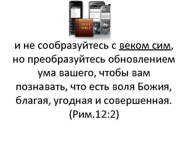 и не сообразуйтесь с веком сим, но преобразуйтесь обновлением ума вашего, чтобы вам познавать,