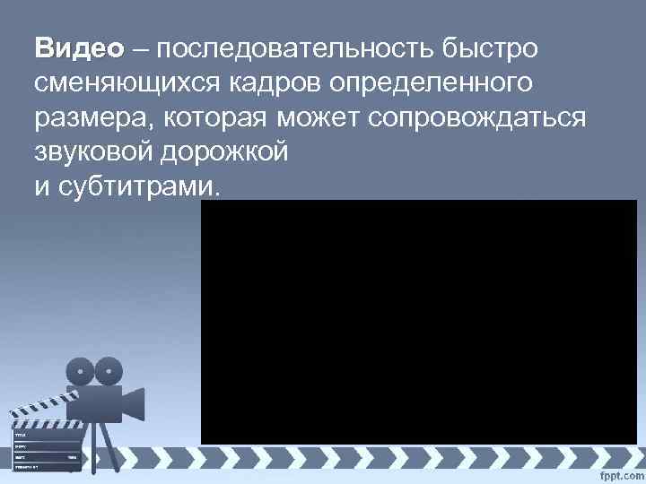 Видео – последовательность быстро Видео сменяющихся кадров определенного размера, которая может сопровождаться звуковой дорожкой