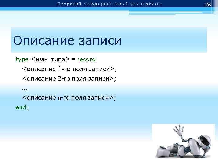 Югорский государственный университет Описание записи type <имя_типа> = record <описание 1 -го поля записи>;