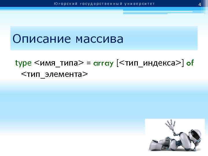 Югорский государственный университет Описание массива type <имя_типа> = array [<тип_индекса>] of <тип_элемента> 4 