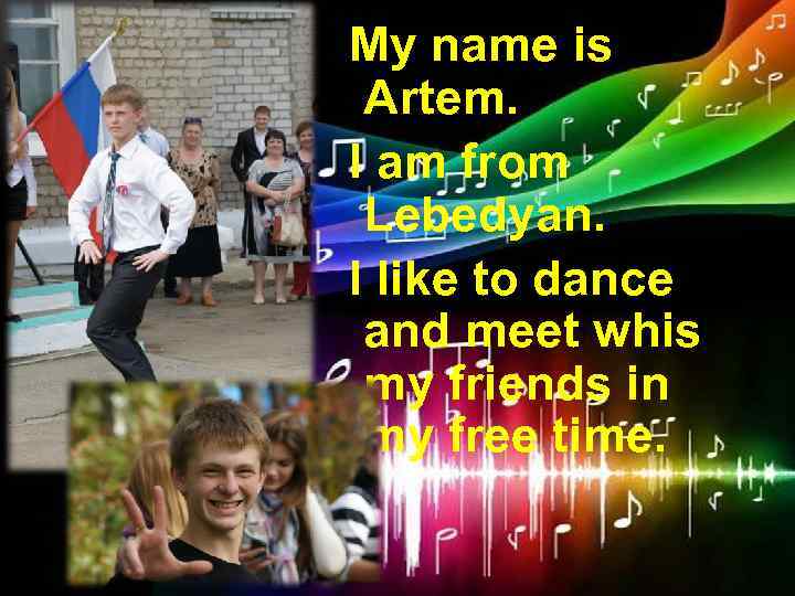 My name is Artem. I am from Lebedyan. I like to dance and meet
