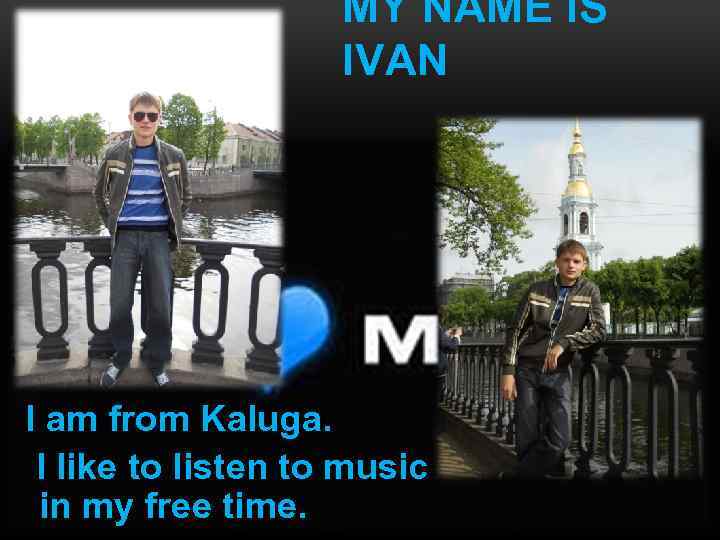 MY NAME IS IVAN I am from Kaluga. I like to listen to music