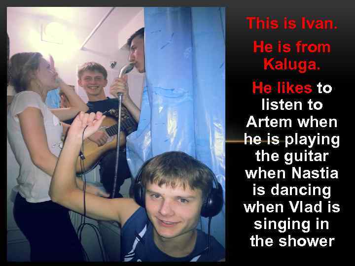 This is Ivan. He is from Kaluga. He likes to listen to Artem when