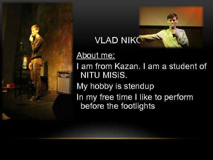 VLAD NIKOLAEV About me: I am from Kazan. I am a student of NITU