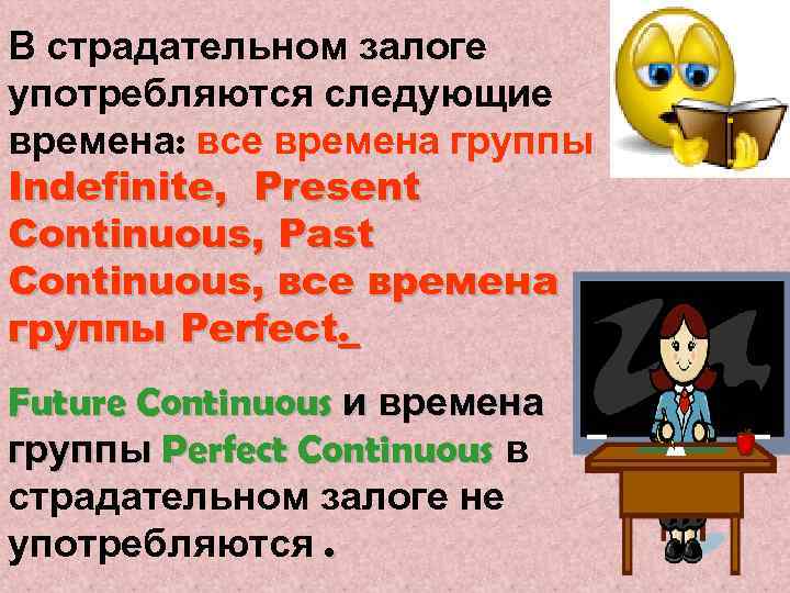 В страдательном залоге употребляются следующие времена: все времена группы Indefinite, Present Continuous, Past Continuous,