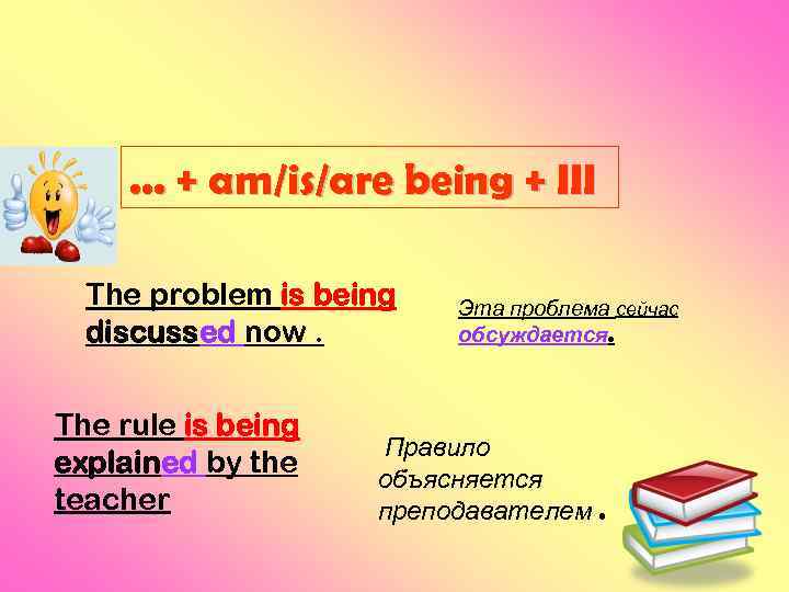 . . . + am/is/are being + III The problem is being discussed now.