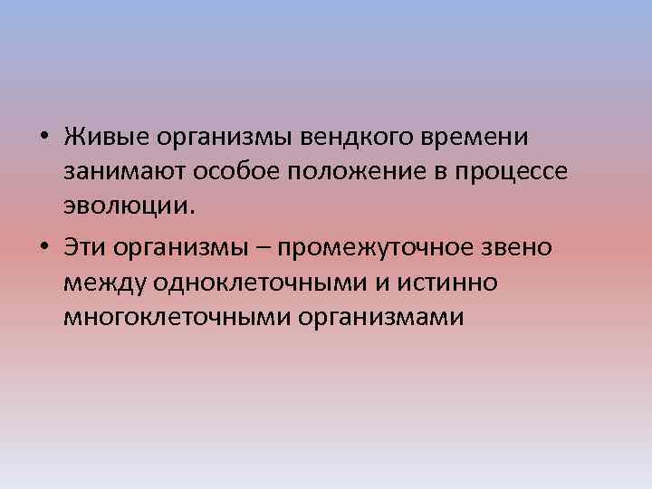  • Живые организмы вендкого времени занимают особое положение в процессе эволюции. • Эти