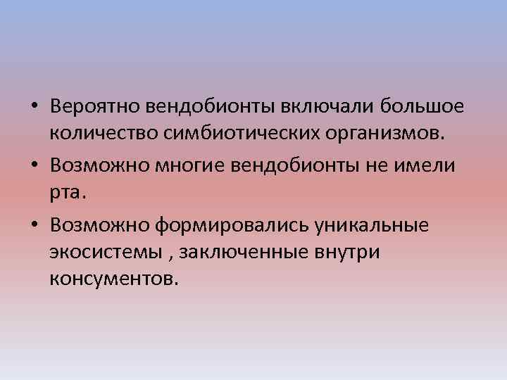  • Вероятно вендобионты включали большое количество симбиотических организмов. • Возможно многие вендобионты не