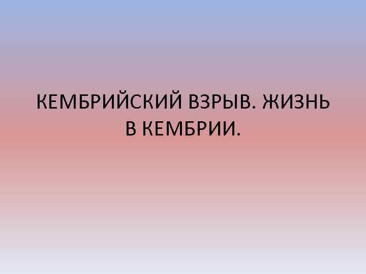 КЕМБРИЙСКИЙ ВЗРЫВ. ЖИЗНЬ В КЕМБРИИ. 