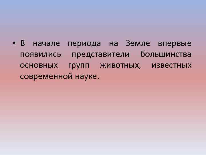  • В начале периода на Земле впервые появились представители большинства основных групп животных,