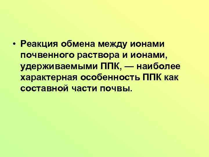  • Реакция обмена между ионами почвенного раствора и ионами, удерживаемыми ППК, — наиболее