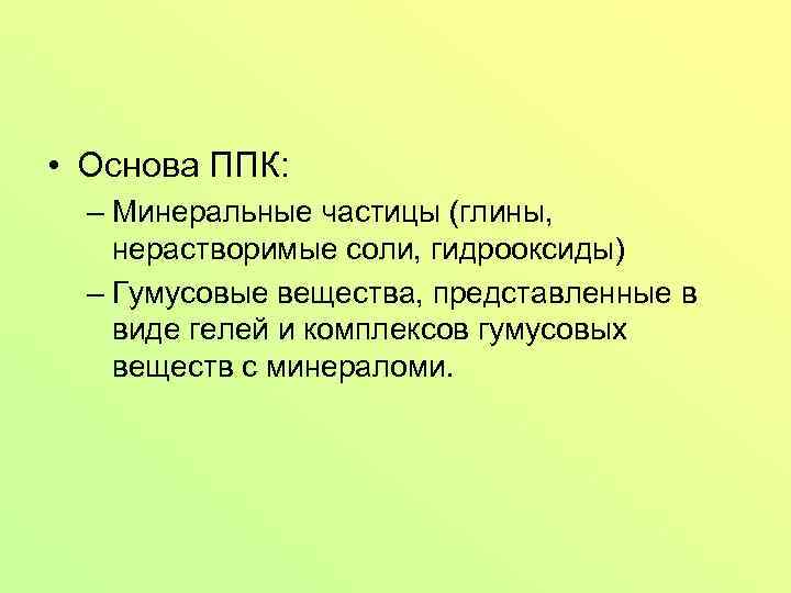  • Основа ППК: – Минеральные частицы (глины, нерастворимые соли, гидрооксиды) – Гумусовые вещества,