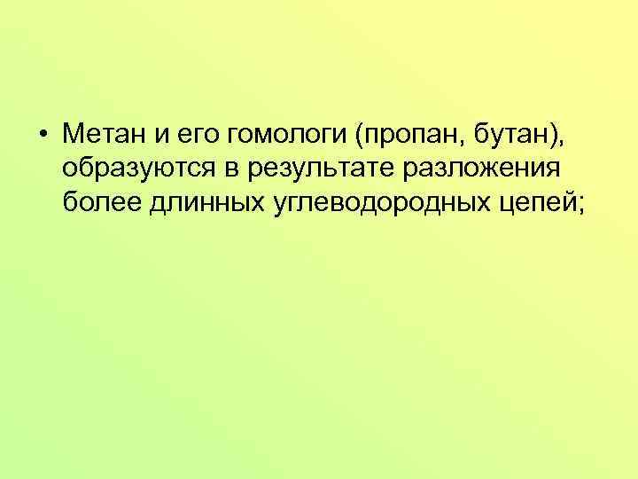  • Метан и его гомологи (пропан, бутан), образуются в результате разложения более длинных