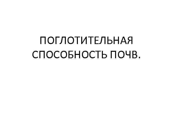 ПОГЛОТИТЕЛЬНАЯ СПОСОБНОСТЬ ПОЧВ. 