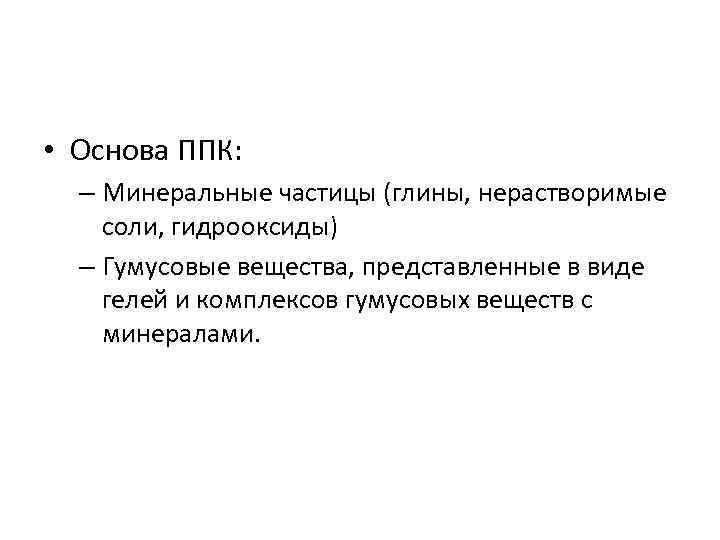  • Основа ППК: – Минеральные частицы (глины, нерастворимые соли, гидрооксиды) – Гумусовые вещества,
