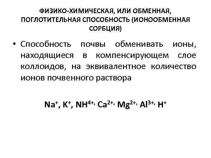 ФИЗИКО-ХИМИЧЕСКАЯ, ИЛИ ОБМЕННАЯ, ПОГЛОТИТЕЛЬНАЯ СПОСОБНОСТЬ (ИОНООБМЕННАЯ СОРБЦИЯ) • Способность почвы обменивать ионы, находящиеся в