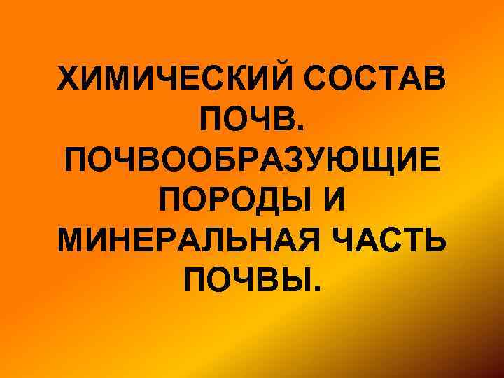 ХИМИЧЕСКИЙ СОСТАВ ПОЧВООБРАЗУЮЩИЕ ПОРОДЫ И МИНЕРАЛЬНАЯ ЧАСТЬ ПОЧВЫ. 