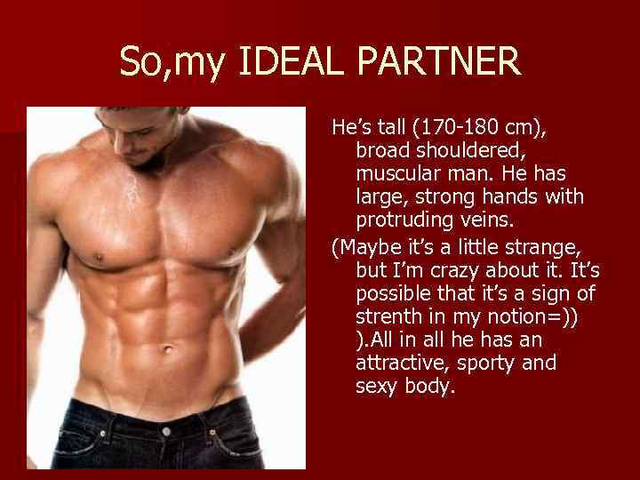 So, my IDEAL PARTNER He’s tall (170 -180 cm), broad shouldered, muscular man. He