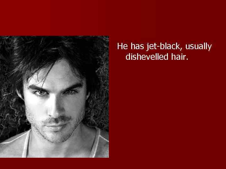 He has jet-black, usually dishevelled hair. 